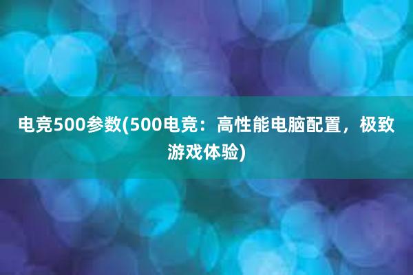 电竞500参数(500电竞：高性能电脑配置，极致游戏体验)