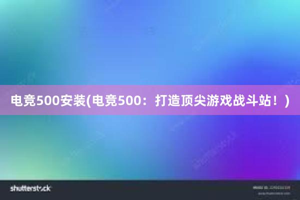 电竞500安装(电竞500：打造顶尖游戏战斗站！)