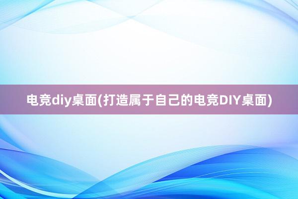 电竞diy桌面(打造属于自己的电竞DIY桌面)