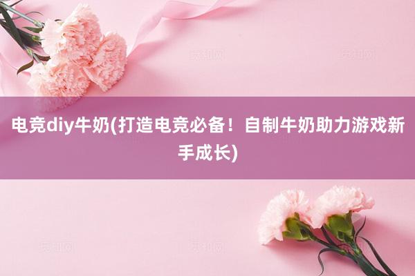 电竞diy牛奶(打造电竞必备！自制牛奶助力游戏新手成长)