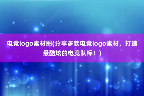 电竞logo素材图(分享多款电竞logo素材，打造最酷炫的电竞队标！)