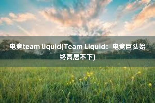 电竞team liquid(Team Liquid：电竞巨头始终高居不下)