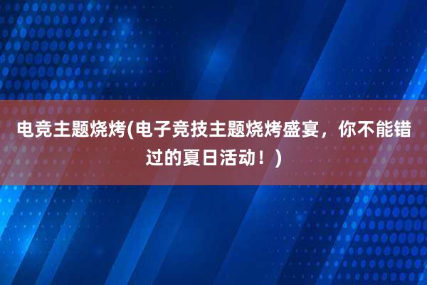 电竞主题烧烤(电子竞技主题烧烤盛宴，你不能错过的夏日活动！)