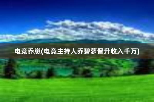 电竞乔崽(电竞主持人乔碧萝晋升收入千万)