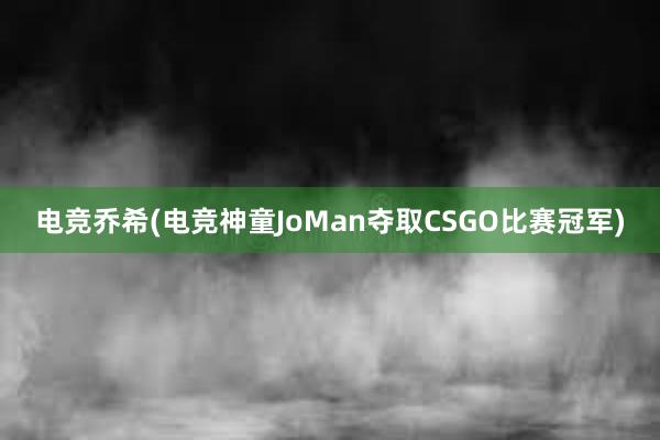 电竞乔希(电竞神童JoMan夺取CSGO比赛冠军)