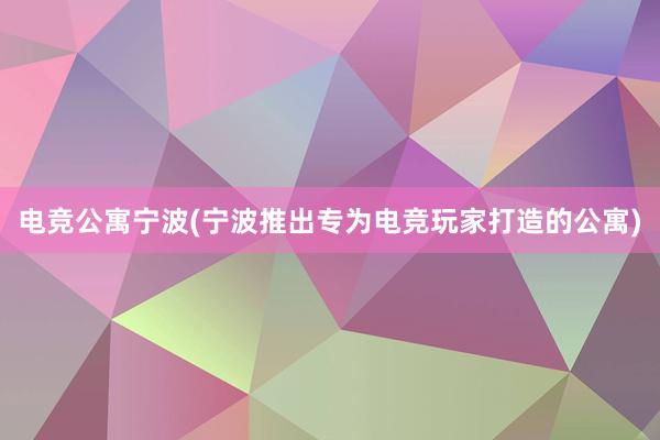 电竞公寓宁波(宁波推出专为电竞玩家打造的公寓)