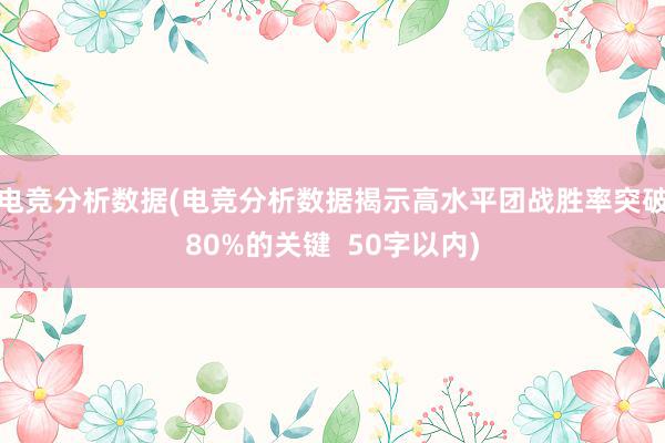 电竞分析数据(电竞分析数据揭示高水平团战胜率突破80%的关键  50字以内)