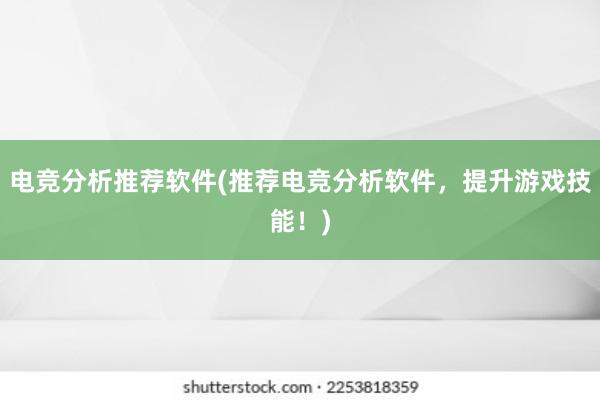 电竞分析推荐软件(推荐电竞分析软件，提升游戏技能！)