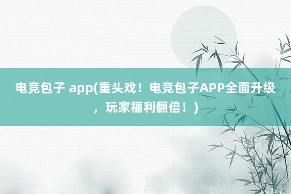 电竞包子 app(重头戏！电竞包子APP全面升级，玩家福利翻倍！)