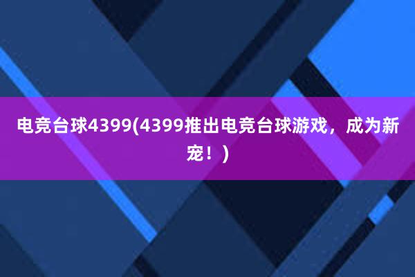 电竞台球4399(4399推出电竞台球游戏，成为新宠！)