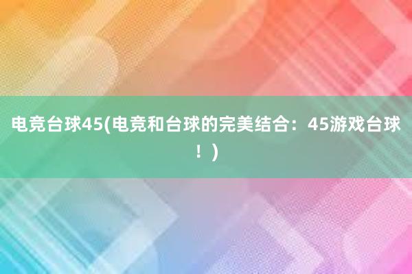 电竞台球45(电竞和台球的完美结合：45游戏台球！)