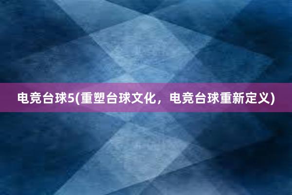 电竞台球5(重塑台球文化，电竞台球重新定义)