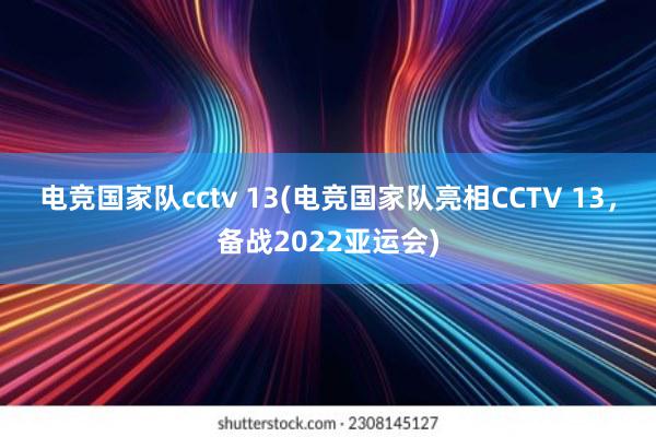 电竞国家队cctv 13(电竞国家队亮相CCTV 13，备战2022亚运会)