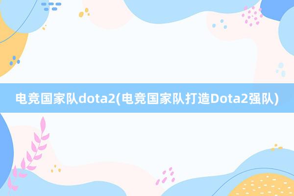 电竞国家队dota2(电竞国家队打造Dota2强队)