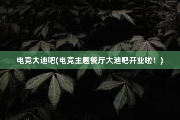 电竞大迪吧(电竞主题餐厅大迪吧开业啦！)