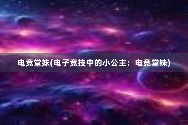 电竞堂妹(电子竞技中的小公主：电竞堂妹)