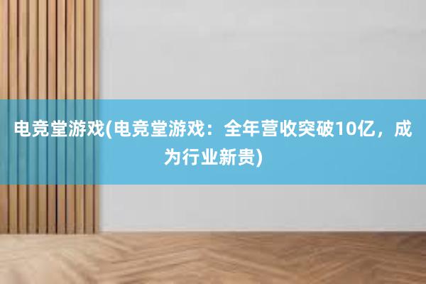 电竞堂游戏(电竞堂游戏：全年营收突破10亿，成为行业新贵)