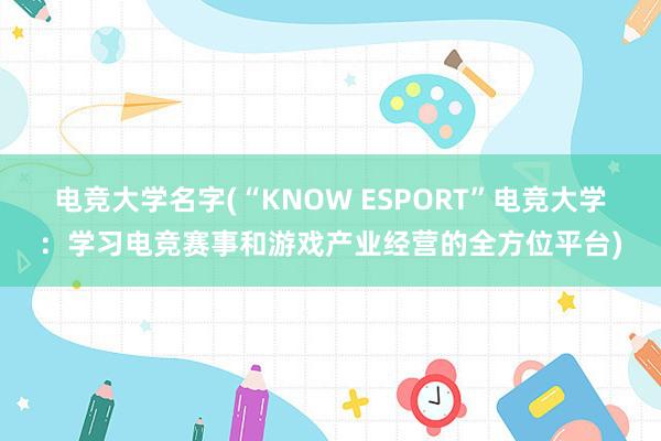 电竞大学名字(“KNOW ESPORT”电竞大学：学习电竞赛事和游戏产业经营的全方位平台)