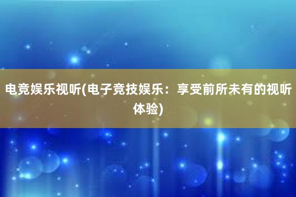 电竞娱乐视听(电子竞技娱乐：享受前所未有的视听体验)