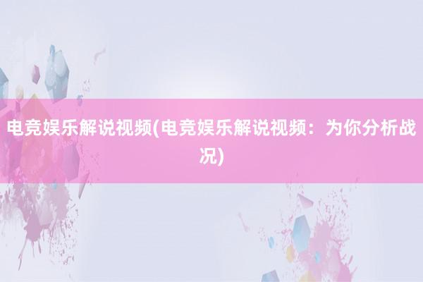 电竞娱乐解说视频(电竞娱乐解说视频：为你分析战况)