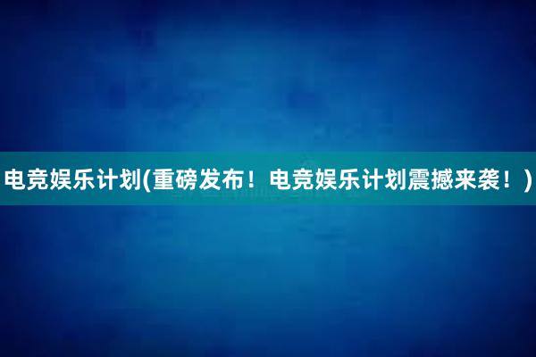 电竞娱乐计划(重磅发布！电竞娱乐计划震撼来袭！)