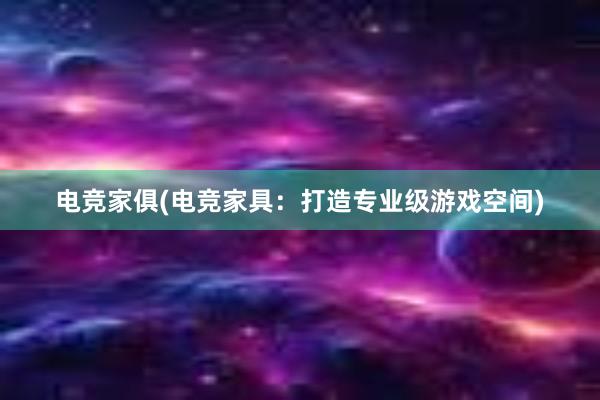 电竞家俱(电竞家具：打造专业级游戏空间)