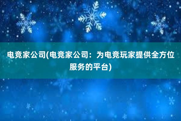 电竞家公司(电竞家公司：为电竞玩家提供全方位服务的平台)