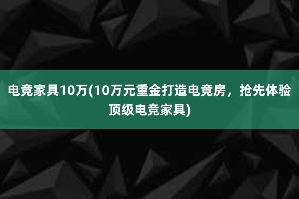 电竞家具10万(10万元重金打造电竞房，抢先体验顶级电竞家具)