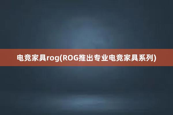 电竞家具rog(ROG推出专业电竞家具系列)