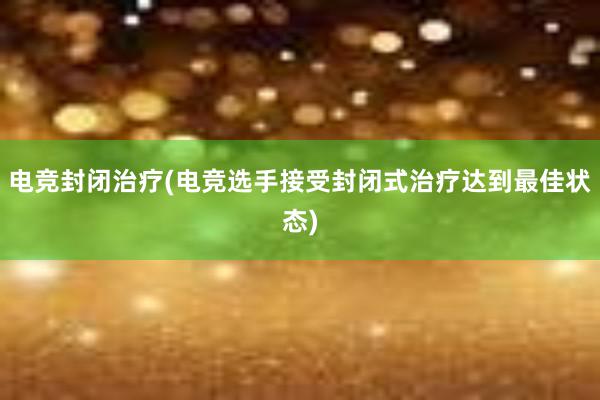 电竞封闭治疗(电竞选手接受封闭式治疗达到最佳状态)