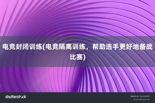 电竞封闭训练(电竞隔离训练，帮助选手更好地备战比赛)