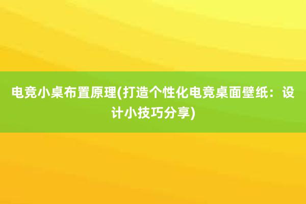 电竞小桌布置原理(打造个性化电竞桌面壁纸：设计小技巧分享)