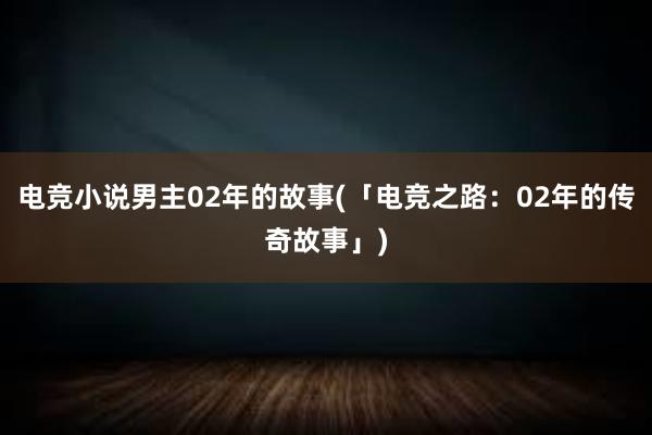 电竞小说男主02年的故事(「电竞之路：02年的传奇故事」)