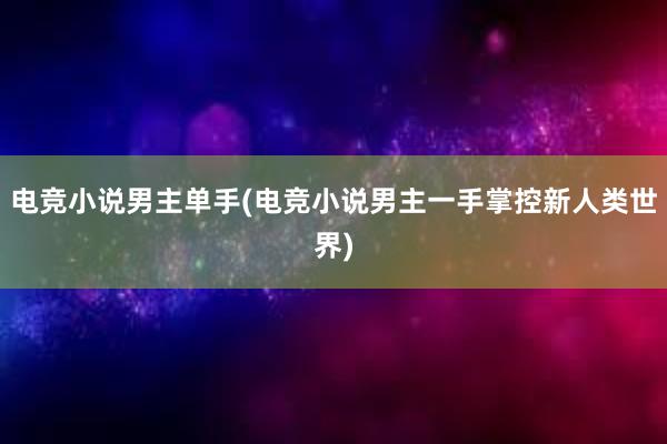 电竞小说男主单手(电竞小说男主一手掌控新人类世界)