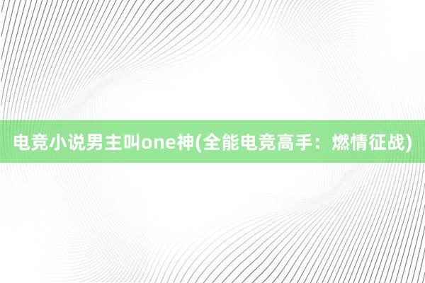 电竞小说男主叫one神(全能电竞高手：燃情征战)