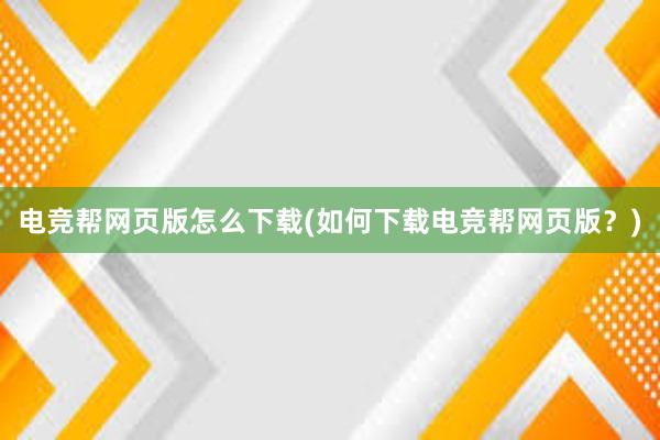 电竞帮网页版怎么下载(如何下载电竞帮网页版？)