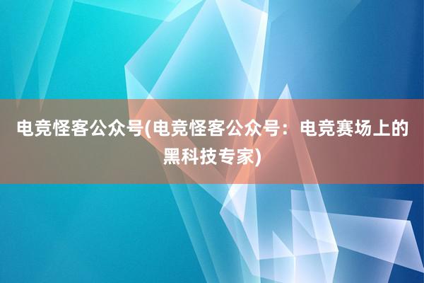 电竞怪客公众号(电竞怪客公众号：电竞赛场上的黑科技专家)