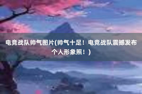 电竞战队帅气图片(帅气十足！电竞战队震撼发布个人形象照！)