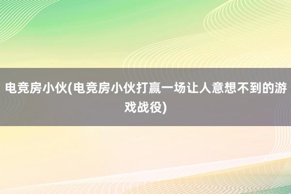 电竞房小伙(电竞房小伙打赢一场让人意想不到的游戏战役)