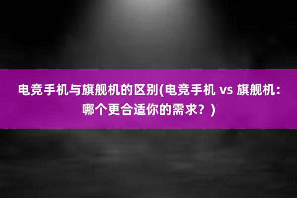 电竞手机与旗舰机的区别(电竞手机 vs 旗舰机：哪个更合适你的需求？)