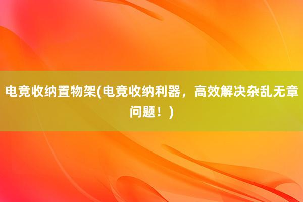 电竞收纳置物架(电竞收纳利器，高效解决杂乱无章问题！)