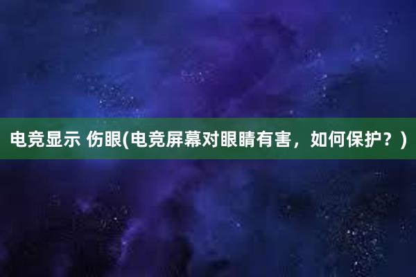 电竞显示 伤眼(电竞屏幕对眼睛有害，如何保护？)