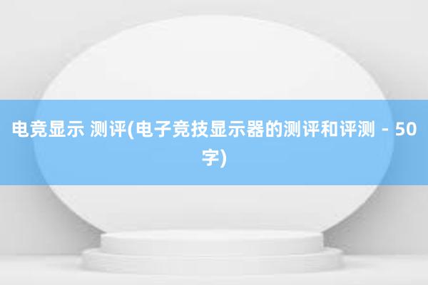 电竞显示 测评(电子竞技显示器的测评和评测 - 50字)