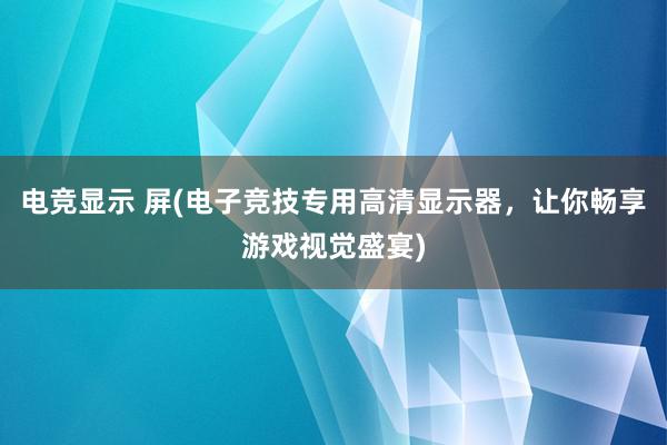 电竞显示 屏(电子竞技专用高清显示器，让你畅享游戏视觉盛宴)