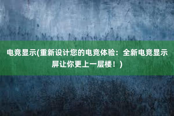 电竞显示(重新设计您的电竞体验：全新电竞显示屏让你更上一层楼！)