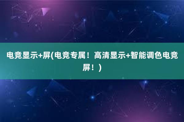 电竞显示+屏(电竞专属！高清显示+智能调色电竞屏！)