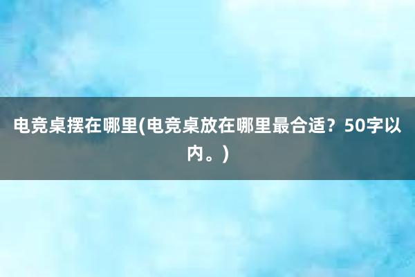 电竞桌摆在哪里(电竞桌放在哪里最合适？50字以内。)