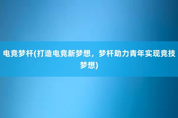 电竞梦杆(打造电竞新梦想，梦杆助力青年实现竞技梦想)