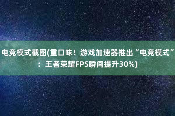 电竞模式截图(重口味！游戏加速器推出“电竞模式”：王者荣耀FPS瞬间提升30%)