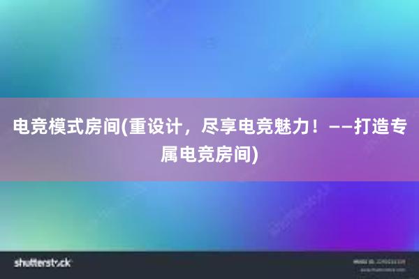 电竞模式房间(重设计，尽享电竞魅力！——打造专属电竞房间)